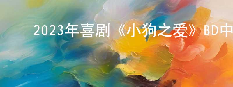 ﻿陈惠蓉发布﻿2023年喜剧《小狗之爱》BD中英双字迅雷下载_电影天堂